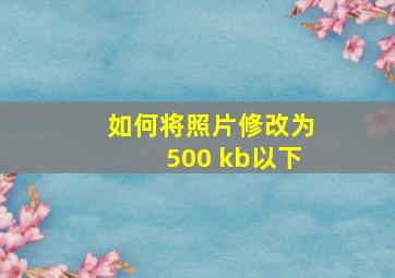 如何将照片修改为500 kb以下